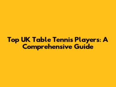 Top UK Table Tennis Players: A Comprehensive Guide
