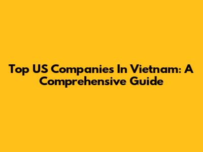 Top US Companies In Vietnam: A Comprehensive Guide