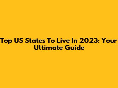 Top US States To Live In 2023: Your Ultimate Guide