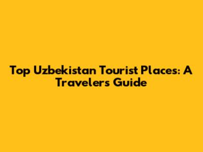 Top Uzbekistan Tourist Places: A Traveler's Guide