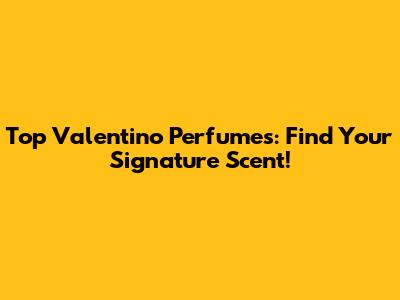 Top Valentino Perfumes: Find Your Signature Scent!
