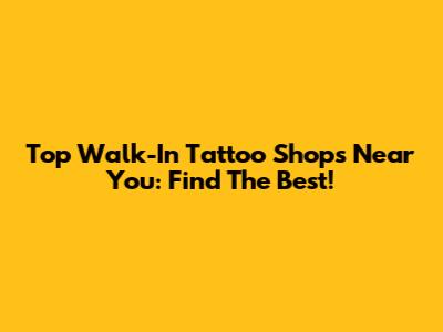 Top Walk-In Tattoo Shops Near You: Find The Best!