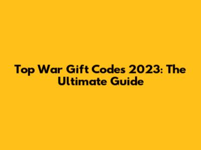 Top War Gift Codes 2023: The Ultimate Guide