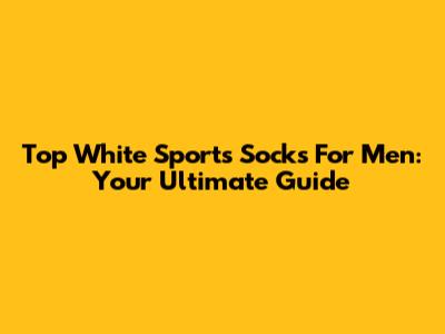 Top White Sports Socks For Men: Your Ultimate Guide