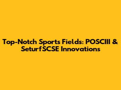 Top-Notch Sports Fields: POSCIII & SeturfSCSE Innovations
