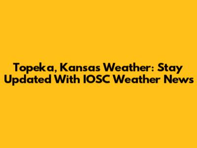 Topeka, Kansas Weather: Stay Updated With IOSC Weather News