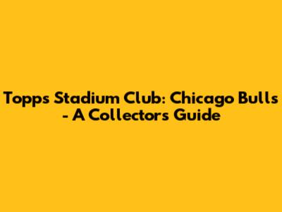 Topps Stadium Club: Chicago Bulls - A Collector's Guide