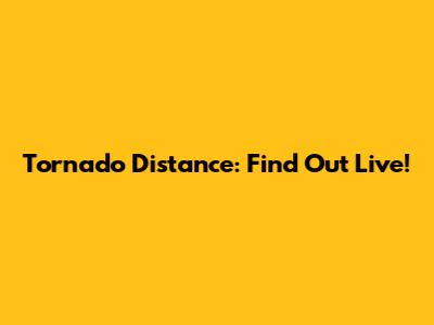 Tornado Distance: Find Out Live!