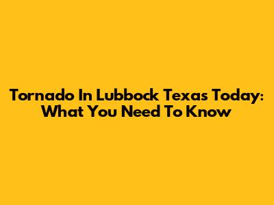 Tornado In Lubbock Texas Today: What You Need To Know