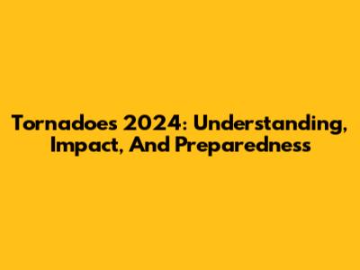 Tornadoes 2024: Understanding, Impact, And Preparedness