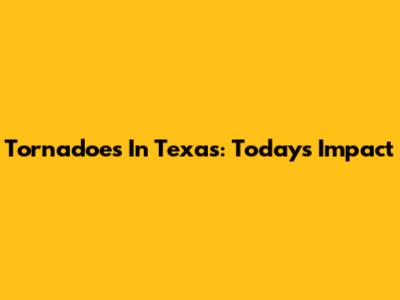 Tornadoes In Texas: Today's Impact