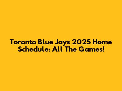 Toronto Blue Jays 2025 Home Schedule: All The Games!