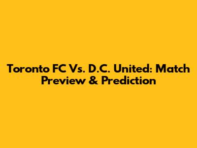 Toronto FC Vs. D.C. United: Match Preview & Prediction