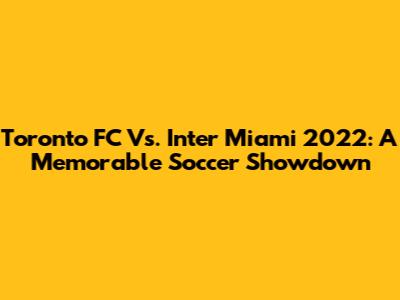 Toronto FC Vs. Inter Miami 2022: A Memorable Soccer Showdown