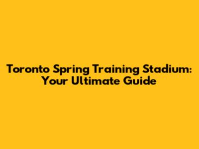 Toronto Spring Training Stadium: Your Ultimate Guide