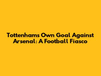 Tottenham's Own Goal Against Arsenal: A Football Fiasco