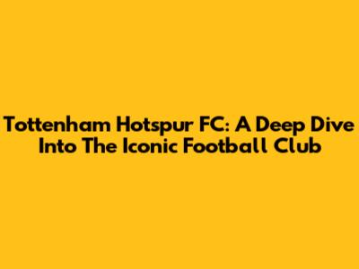 Tottenham Hotspur FC: A Deep Dive Into The Iconic Football Club