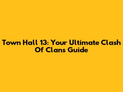 Town Hall 13: Your Ultimate Clash Of Clans Guide