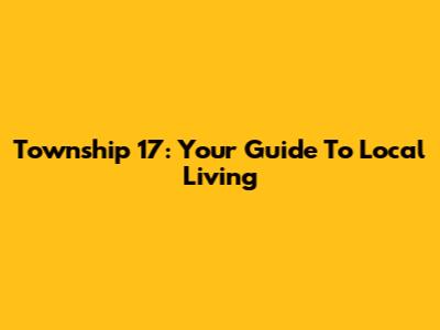 Township 17: Your Guide To Local Living