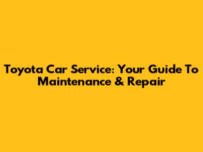 Toyota Car Service: Your Guide To Maintenance & Repair