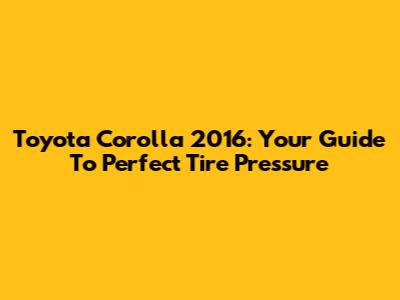 Toyota Corolla 2016: Your Guide To Perfect Tire Pressure