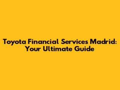 Toyota Financial Services Madrid: Your Ultimate Guide