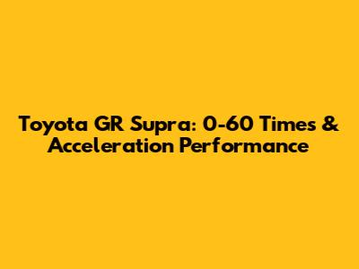 Toyota GR Supra: 0-60 Times & Acceleration Performance