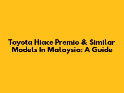 Toyota Hiace Premio & Similar Models In Malaysia: A Guide