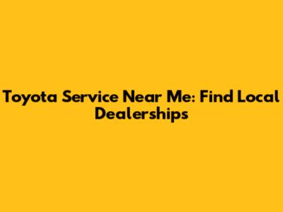 Toyota Service Near Me: Find Local Dealerships