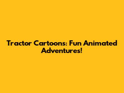 Tractor Cartoons: Fun Animated Adventures!