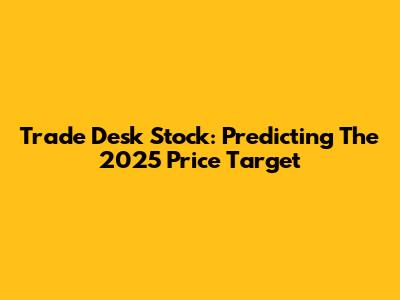 Trade Desk Stock: Predicting The 2025 Price Target