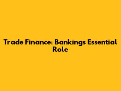 Trade Finance: Banking's Essential Role
