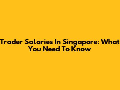 Trader Salaries In Singapore: What You Need To Know