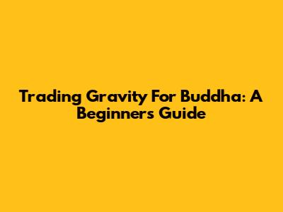 Trading Gravity For Buddha: A Beginner's Guide