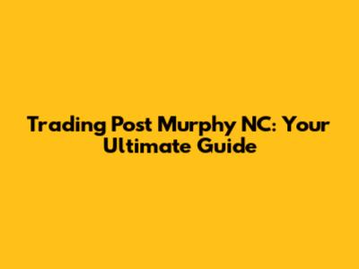 Trading Post Murphy NC: Your Ultimate Guide