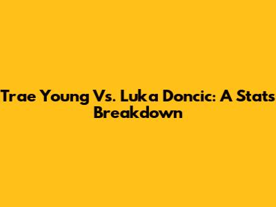 Trae Young Vs. Luka Doncic: A Stats Breakdown