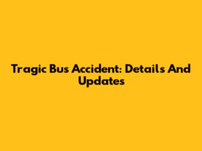 Tragic Bus Accident: Details And Updates