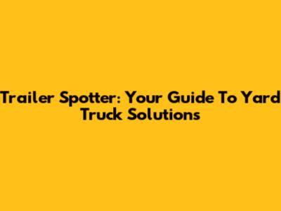 Trailer Spotter: Your Guide To Yard Truck Solutions