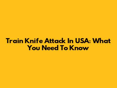 Train Knife Attack In USA: What You Need To Know