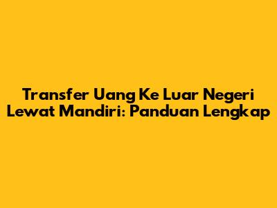 Transfer Uang Ke Luar Negeri Lewat Mandiri: Panduan Lengkap