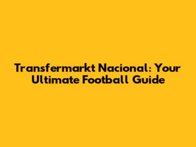 Transfermarkt Nacional: Your Ultimate Football Guide