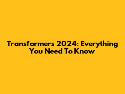 Transformers 2024: Everything You Need To Know