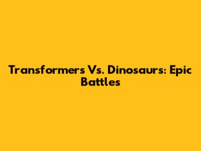 Transformers Vs. Dinosaurs: Epic Battles