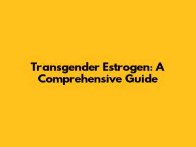 Transgender Estrogen: A Comprehensive Guide