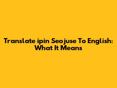Translate 'ipin Seojuse' To English: What It Means
