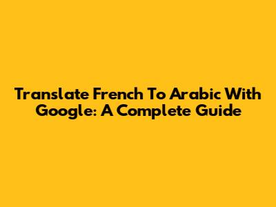 Translate French To Arabic With Google: A Complete Guide