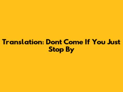 Translation: "Don't Come If You Just Stop By"