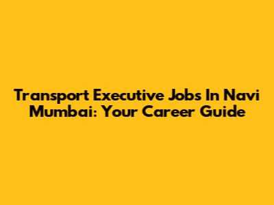 Transport Executive Jobs In Navi Mumbai: Your Career Guide