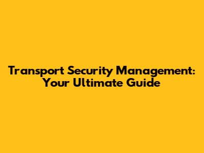 Transport Security Management: Your Ultimate Guide