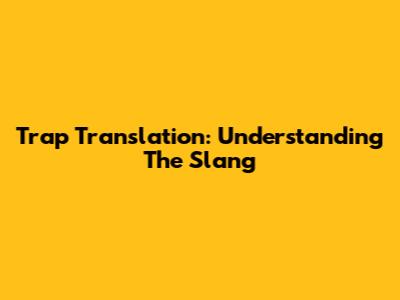 Trap Translation: Understanding The Slang